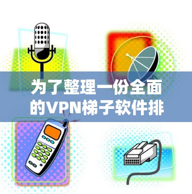 为了整理一份全面的VPN<strong>梯子</strong>软件排行，涵盖国际知名的软件，以下是详细的分析和整理