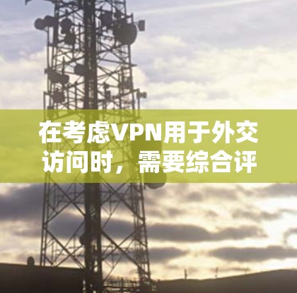 在考虑VPN用于外交访问时,需要综合评估其适用性、安全性以及潜在的风险。以下是对这一问题的逐步分析和建议
