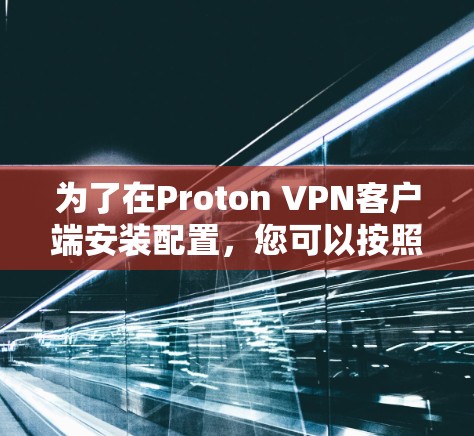 为了在Proton VPN客户端安装配置，您可以按照以下步骤操作