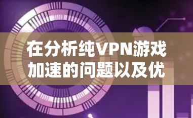 在分析纯VPN游戏加速的问题以及优化低延迟节点时,我们可以总结出以下几个关键点和策略