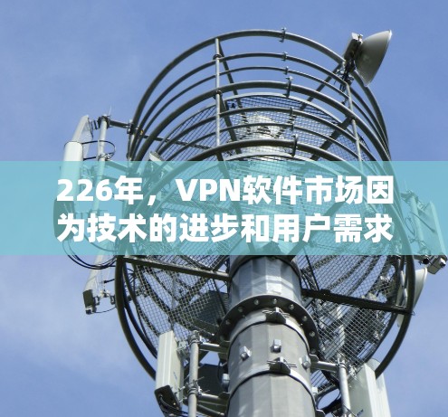 226年,VPN软件市场因为技术的进步和用户需求的变化,呈现出多样化和多样化的需求。以下是一些226年最新推荐的VPN软件及其特点,供您参考 226年,VPN软件市场因为技术的进步和用户需求的变化,呈现出多样化和多样化的需求。以下是一些226年最新推荐的VPN软件及其特点,供您参考