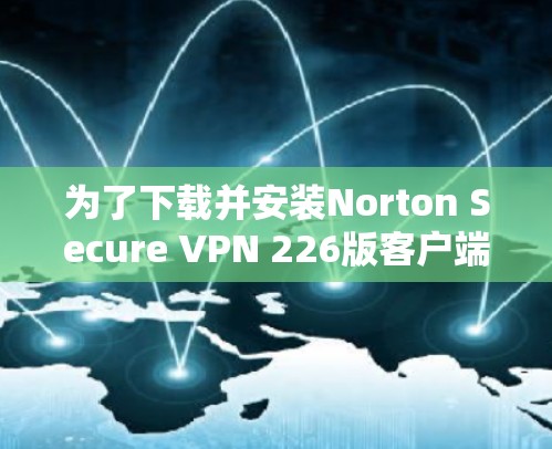 为了下载并安装Norton Secure VPN 226版客户端，您可以按照以下步骤操作