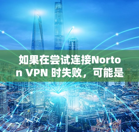 如果在尝试连接Norton VPN 时失败，可能是由于以下原因导致的，以下是一些常见的问题和解决方案