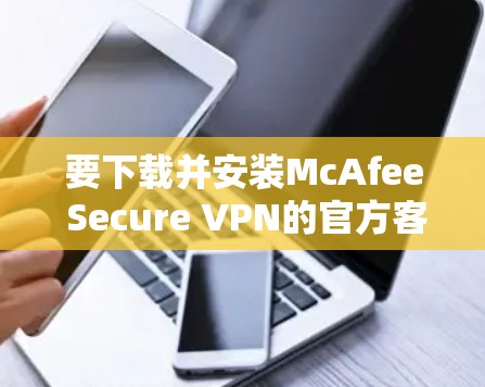 要下载并安装McAfee Secure VPN的官方客户端,您可以按照以下步骤进行