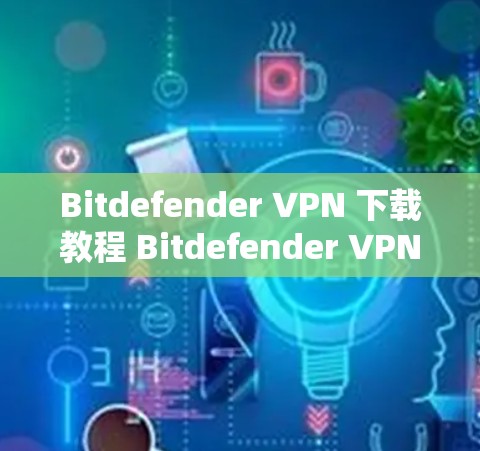 Bitdefender VPN 下载教程 Bitdefender VPN 官方下载教程