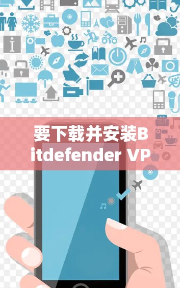 要下载并安装Bitdefender VPN到手机上，您可以按照以下步骤进行