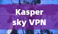 Kaspersky VPN是一个强大的网络保护软件，适合个人用户和企业用户。以下是使用Kaspersky VPN的简单步骤
