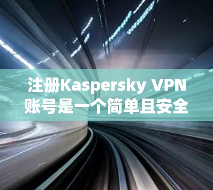 注册Kaspersky VPN账号是一个简单且安全的过程，但为了确保正确性，以下是一些步骤和注意事项