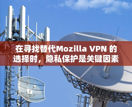 在寻找替代Mozilla VPN 的选择时，隐私保护是关键因素之一。以下是一些综合考虑的工具推荐，适合提供更隐私的体验。这些工具在隐私保护、速度、安全性和用户体验方面都有显著优势