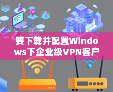 要下载并配置Windows下企业级VPN客户端，您可以按照以下步骤进行