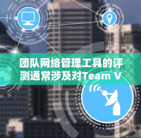 团队网络管理工具的评测通常涉及对Team VPN软件的性能、安全性、易用性以及与其他团队网络管理工具的对比。以下是关于Team VPN软件的评测及其主要评价
