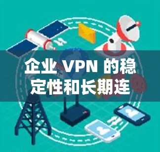 企业 VPN 的稳定性和长期连接性是维护企业数据安全和业务连续性的关键。以下是对该问题的详细分析和解决方案