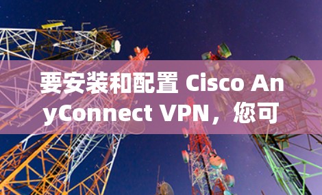 要安装和配置 Cisco AnyConnect VPN，您可以按照以下步骤操作