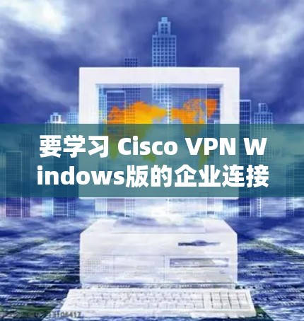 要学习 Cisco VPN Windows版的企业连接配置方法，可以按照以下步骤进行