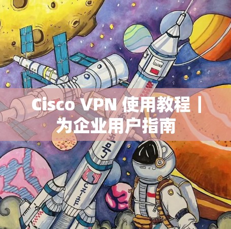 Cisco VPN 使用教程｜为企业用户指南