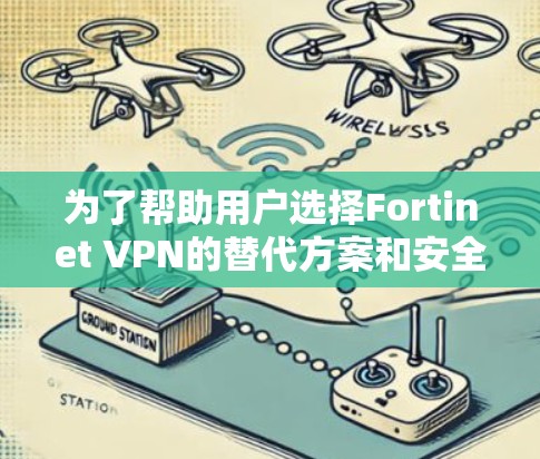 为了帮助用户选择Fortinet VPN的替代方案和安全工具，以下是分点整理的建议