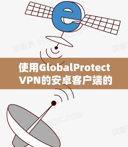 使用GlobalProtect VPN的安卓客户端的步骤如下