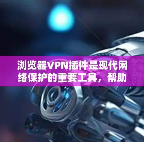 浏览器VPN插件是现代网络保护的重要工具，帮助用户更安全、便捷地进行数据传输和网络访问。以下是一些比较常见的浏览器VPN插件及其特色，供您参考