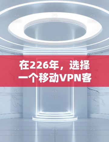 在226年，选择一个移动VPN客户端时，应综合考虑技术趋势、用户需求、性能、隐私保护、安全性等方面。以下是一些推荐和考虑因素的详细说明