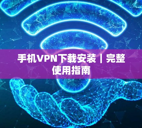 手机VPN下载安装｜完整使用指南