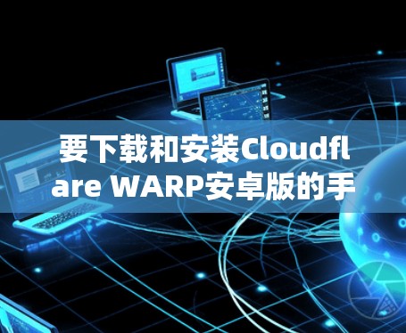要下载和安装Cloudflare WARP安卓版的手机应用，您可以按照以下步骤操作