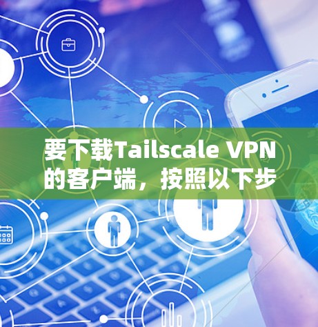 要下载Tailscale VPN的客户端，按照以下步骤操作