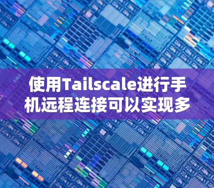 使用Tailscale进行手机远程连接可以实现多种功能，如控制手机游戏机、控制电脑、远程控制应用等。以下是详细的步骤指南
