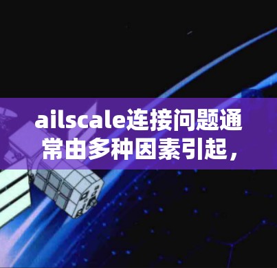 ailscale连接问题通常由多种因素引起，包括网络连接不畅、防火墙配置问题、服务器配置错误或UFW连接异常。以下是一些常用的方法来排查和解决ailscale连接问题