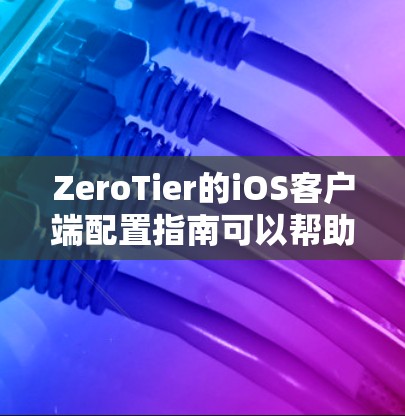 ZeroTier的iOS客户端配置指南可以帮助用户正确配置该客户端，以实现其功能需求。以下是详细的配置指南，涵盖数据收集、安全、用户管理、权限管理、应用管理、安全配置以及高级配置等内容