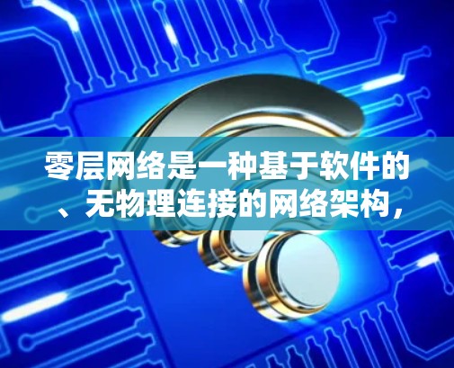 零层网络是一种基于软件的、无物理连接的网络架构，旨在提供高度安全和灵活的网络环境。以下是对零层网络的详细介绍