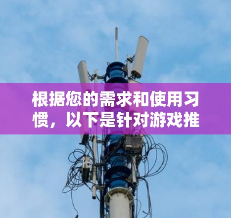 根据您的需求和使用习惯,以下是针对游戏推荐的VPN服务 根据您的需求和使用习惯,以下是针对游戏推荐的VPN服务