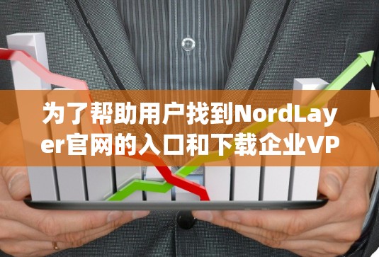 为了帮助用户找到NordLayer官网的入口和下载企业VPN客户端，以下是分步骤的建议