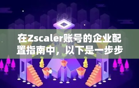 在Zscaler账号的企业配置指南中，以下是一步步的操作指南