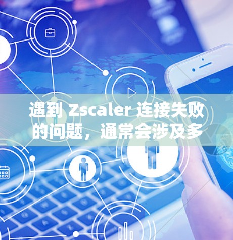 遇到 Zscaler 连接失败的问题，通常会涉及多个方面的原因。以下是常见问题的排查步骤