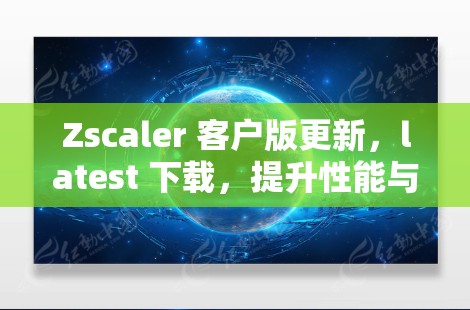 Zscaler 客户版更新，latest 下载，提升性能与安全