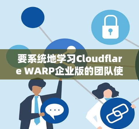 要系统地学习Cloudflare WARP企业版的团队使用教程,可以按照以下步骤进行