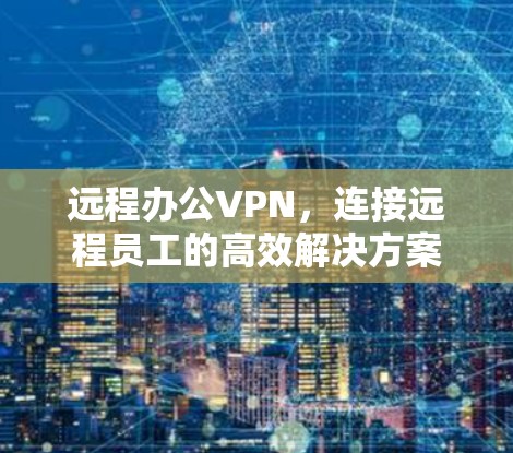 远程办公VPN,连接远程员工的高效解决方案 远程办公VPN,连接远程员工的高效解决方案