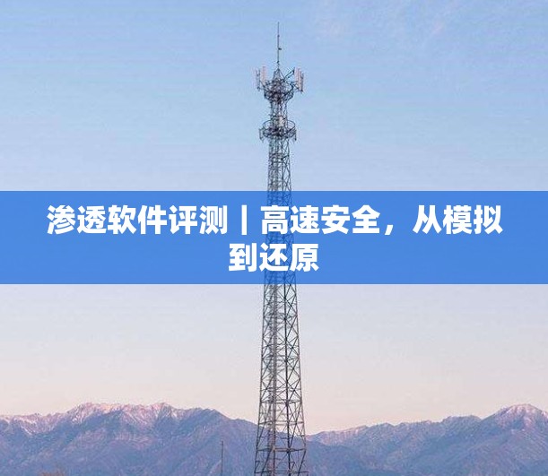 渗透软件评测｜高速安全，从模拟到还原
