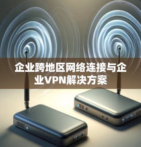 企业跨地区网络连接与企业VPN解决方案