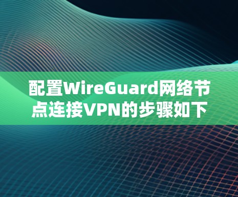 配置WireGuard网络节点连接VPN的步骤如下