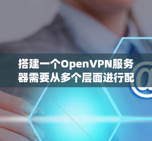 搭建一个OpenVPN服务器需要从多个层面进行配置和准备。以下是详细的步骤指南