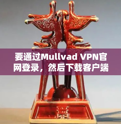 要通过Mullvad VPN官网登录，然后下载客户端教程，请按照以下步骤进行