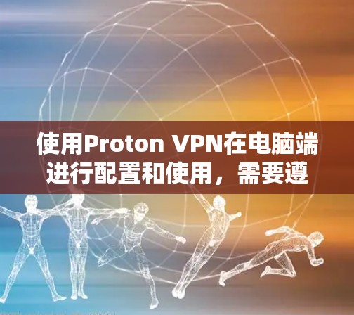 使用Proton VPN在电脑端进行配置和使用，需要遵循以下步骤，确保安全和有效