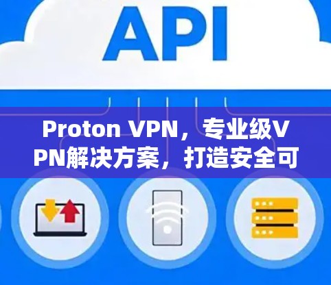 Proton VPN,专业级VPN解决方案,打造安全可靠的网络连接