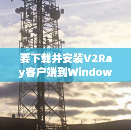 要下载并安装V2Ray客户端到Windows或安卓上，您可以按照以下步骤操作