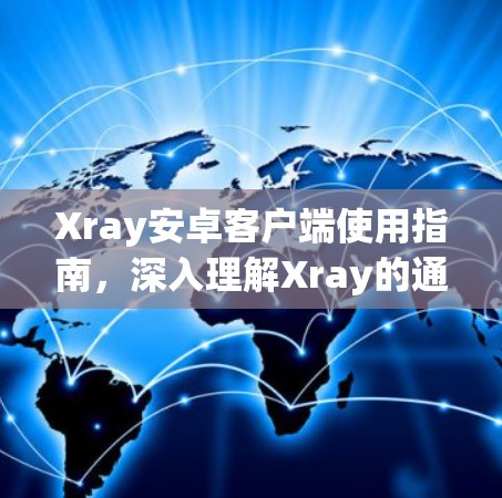 Xray安卓客户端使用指南，深入理解Xray的通信机制