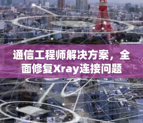 通信工程师解决方案，全面修复Xray连接问题