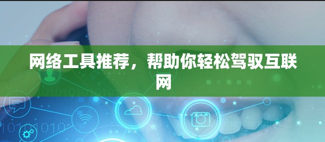 网络工具推荐，帮助你轻松驾驭互联网