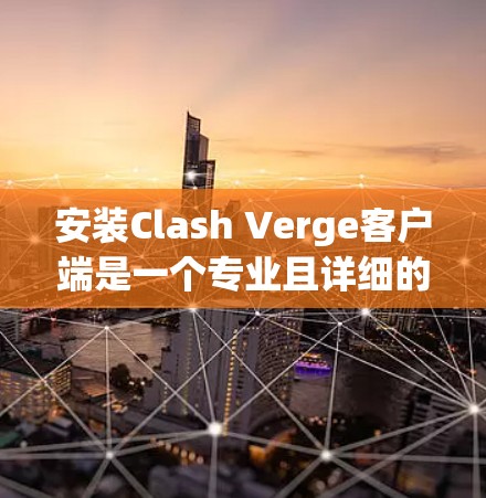 安装Clash Verge客户端是一个专业且详细的步骤指南，以下是详细的安装指南，帮助您顺利完成安装