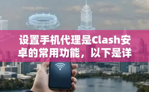 设置手机代理是Clash安卓的常用功能，以下是详细步骤